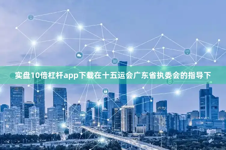实盘10倍杠杆app下载在十五运会广东省执委会的指导下