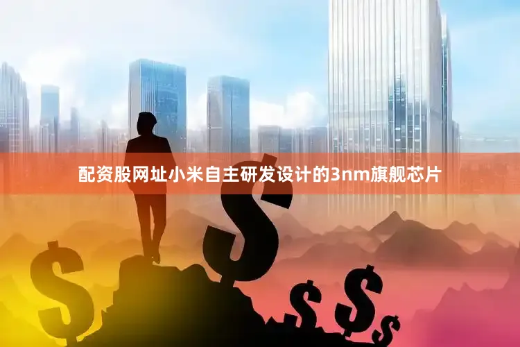 配资股网址小米自主研发设计的3nm旗舰芯片