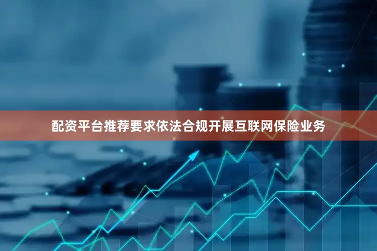 配资平台推荐要求依法合规开展互联网保险业务