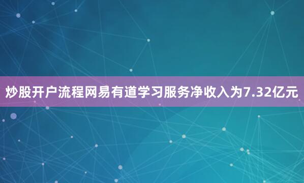 炒股开户流程网易有道学习服务净收入为7.32亿元