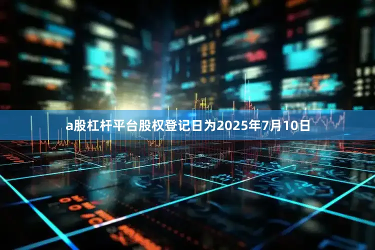 a股杠杆平台股权登记日为2025年7月10日