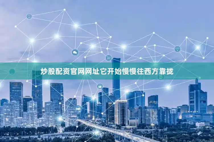 炒股配资官网网址它开始慢慢往西方靠拢