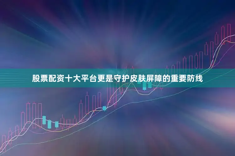 股票配资十大平台更是守护皮肤屏障的重要防线