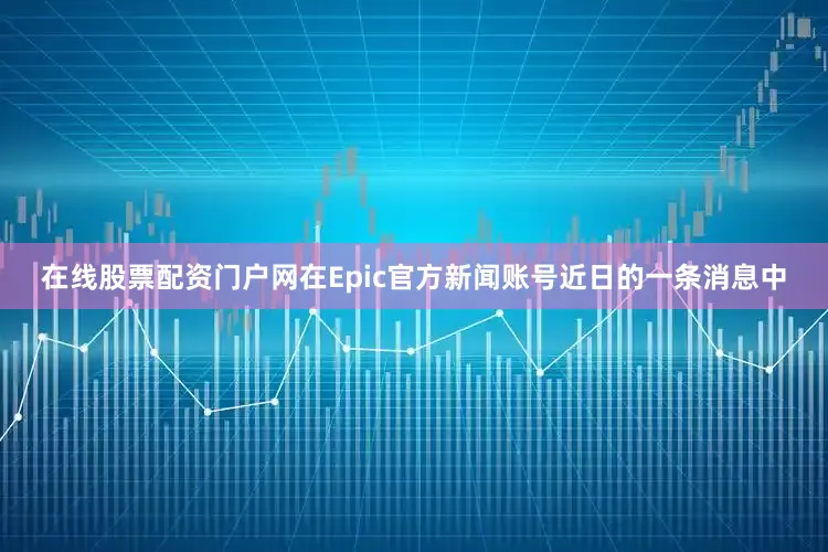 在线股票配资门户网在Epic官方新闻账号近日的一条消息中