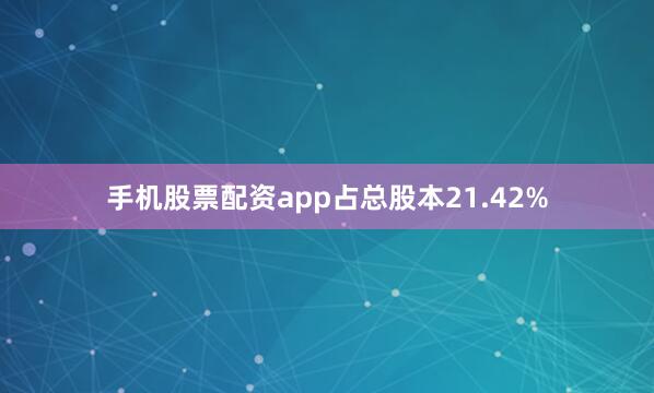 手机股票配资app占总股本21.42%