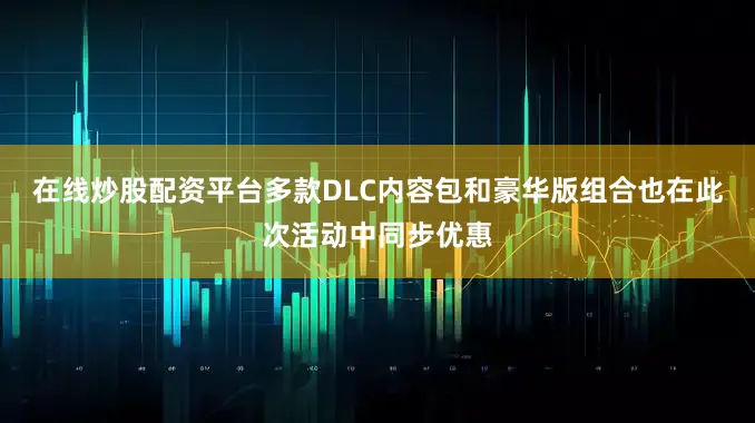 在线炒股配资平台多款DLC内容包和豪华版组合也在此次活动中同步优惠