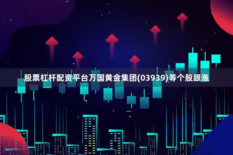 股票杠杆配资平台万国黄金集团(03939)等个股跟涨