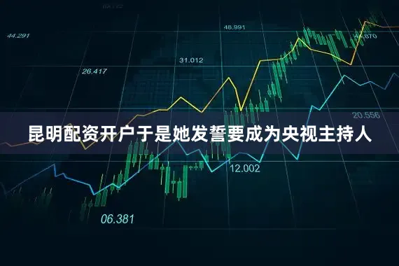 昆明配资开户于是她发誓要成为央视主持人
