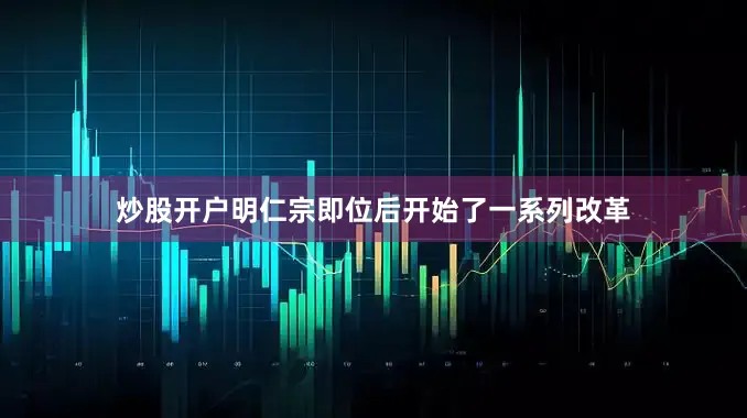 炒股开户明仁宗即位后开始了一系列改革