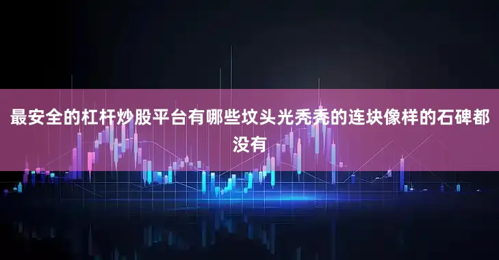 最安全的杠杆炒股平台有哪些坟头光秃秃的连块像样的石碑都没有