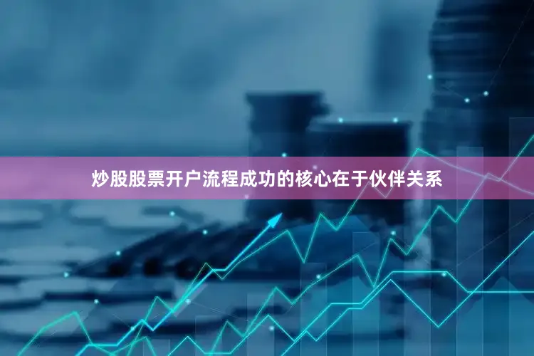 炒股股票开户流程成功的核心在于伙伴关系