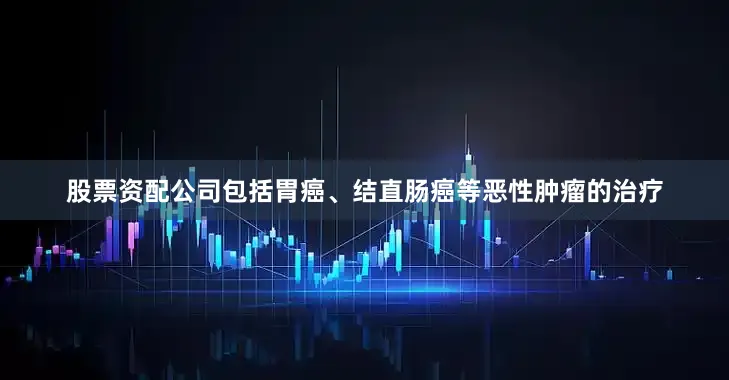 股票资配公司包括胃癌、结直肠癌等恶性肿瘤的治疗