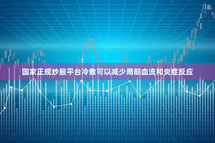 国家正规炒股平台冷敷可以减少局部血流和炎症反应