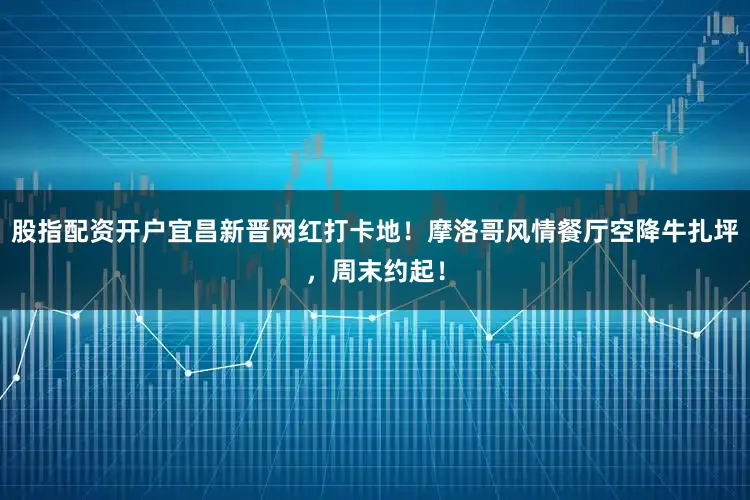 股指配资开户宜昌新晋网红打卡地！摩洛哥风情餐厅空降牛扎坪，周末约起！