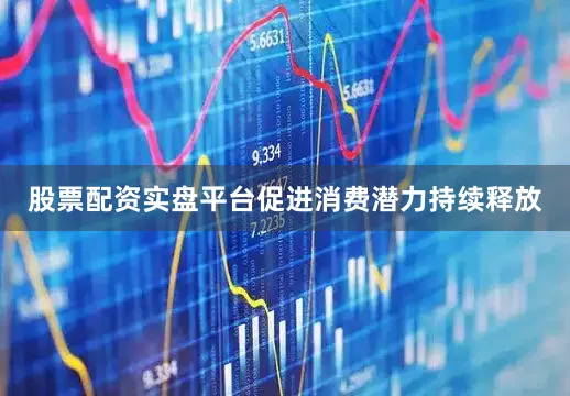 股票配资实盘平台促进消费潜力持续释放