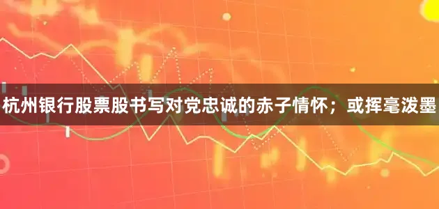 杭州银行股票股书写对党忠诚的赤子情怀；或挥毫泼墨