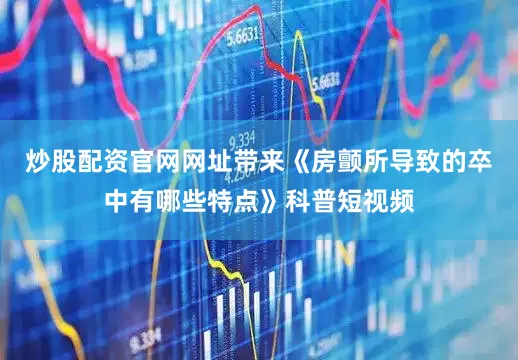 炒股配资官网网址带来《房颤所导致的卒中有哪些特点》科普短视频